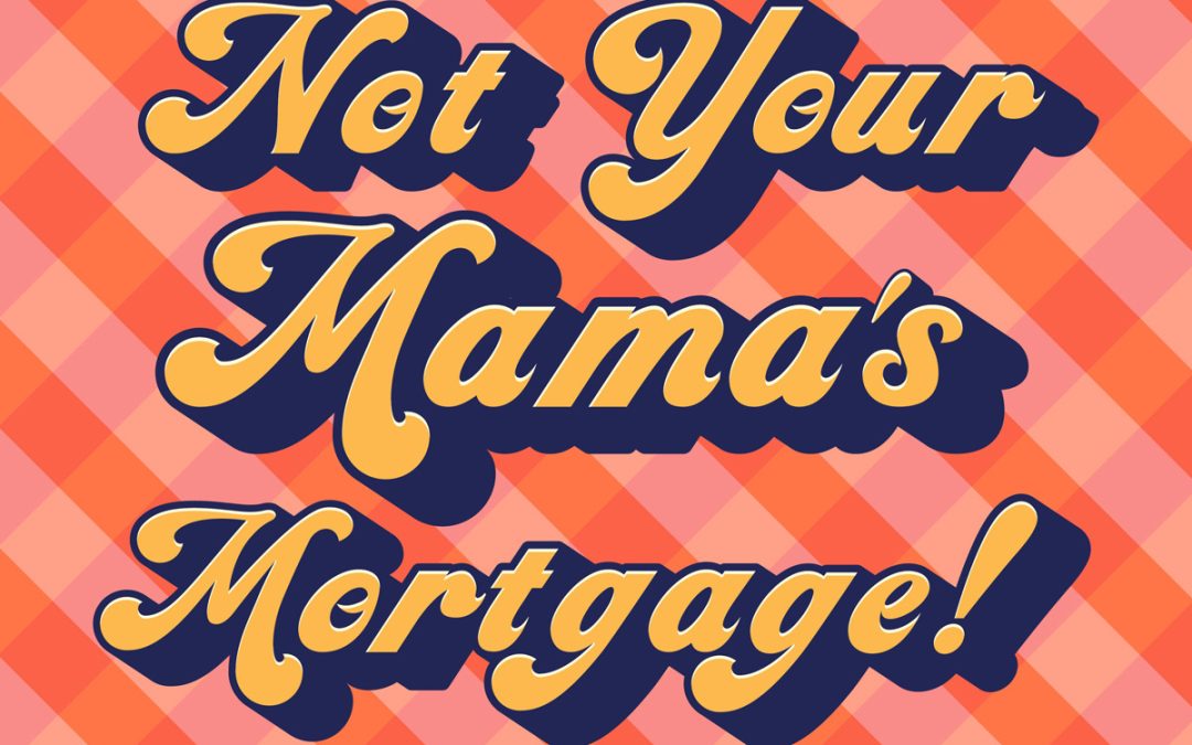Not Your Mama’s Mortgage!